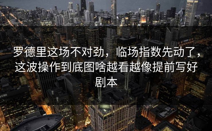 罗德里这场不对劲，临场指数先动了，这波操作到底图啥越看越像提前写好剧本