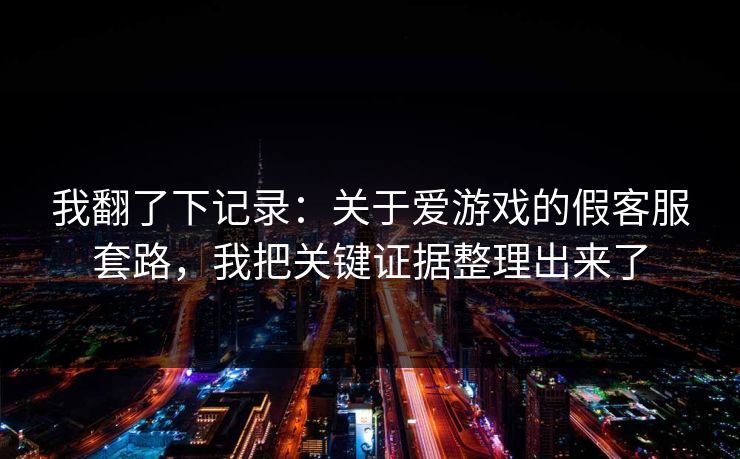 我翻了下记录：关于爱游戏的假客服套路，我把关键证据整理出来了