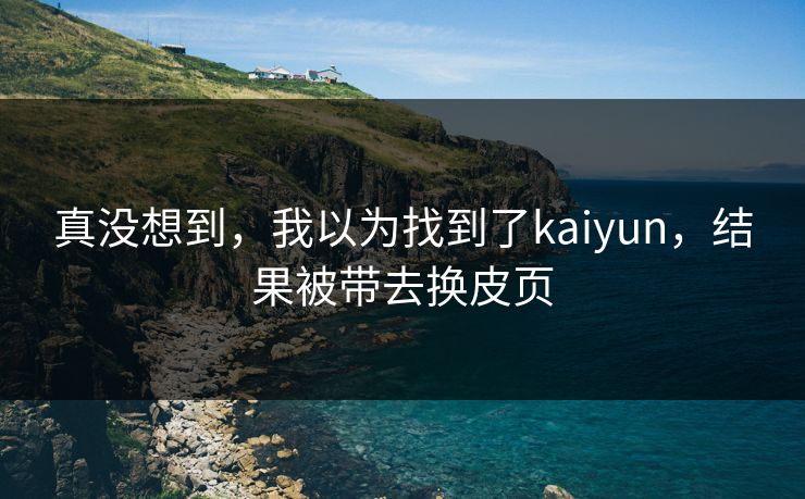 真没想到，我以为找到了kaiyun，结果被带去换皮页