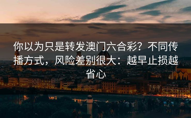 你以为只是转发澳门六合彩?不同传播方式,风险差别很大:越早止损越省心