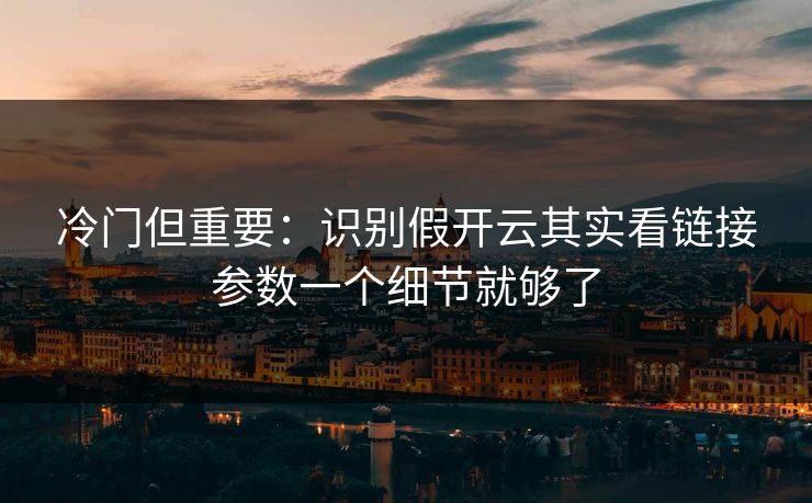 冷门但重要：识别假开云其实看链接参数一个细节就够了