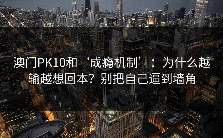 澳门PK10和‘成瘾机制’：为什么越输越想回本？别把自己逼到墙角