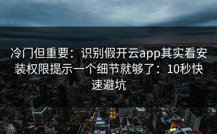 冷门但重要：识别假开云app其实看安装权限提示一个细节就够了：10秒快速避坑