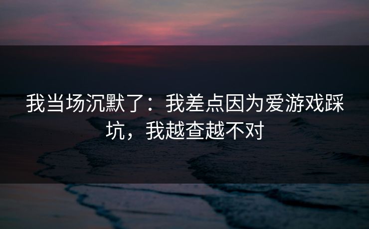 我当场沉默了：我差点因为爱游戏踩坑，我越查越不对