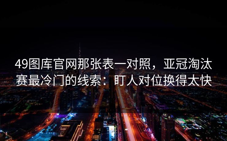 详细阅读:49图库官网那张表一对照,亚冠淘汰赛最冷门的线索:盯人对位换得太快 49图库官网那张表一对照,亚冠淘汰赛最冷门的线索:盯人对位换得太快