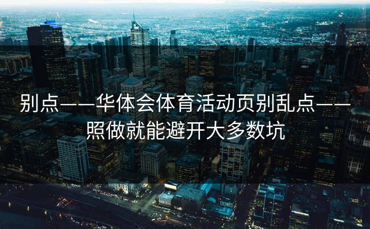 别点——华体会体育活动页别乱点——照做就能避开大多数坑