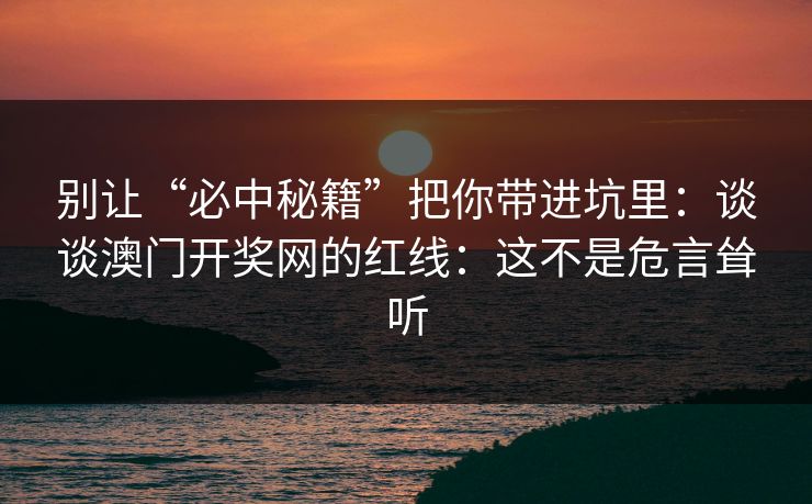 详细阅读:别让“必中秘籍”把你带进坑里:谈谈澳门开奖网的红线:这不是危言耸听 别让“必中秘籍”把你带进坑里:谈谈澳门开奖网的红线:这不是危言耸听