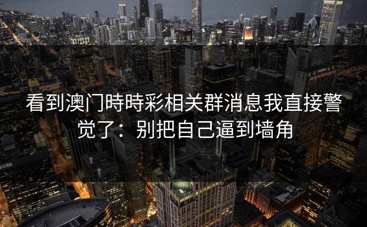 详细阅读:看到澳门時時彩相关群消息我直接警觉了:别把自己逼到墙角 看到澳门時時彩相关群消息我直接警觉了:别把自己逼到墙角