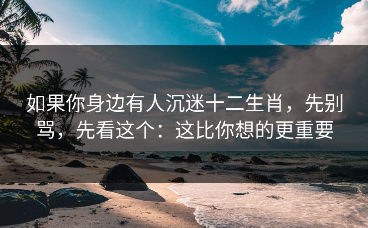 详细阅读:如果你身边有人沉迷十二生肖,先别骂,先看这个:这比你想的更重要 如果你身边有人沉迷十二生肖,先别骂,先看这个:这比你想的更重要