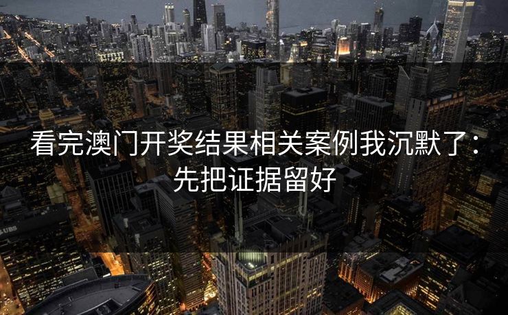 详细阅读:看完澳门开奖结果相关案例我沉默了:先把证据留好 看完澳门开奖结果相关案例我沉默了:先把证据留好