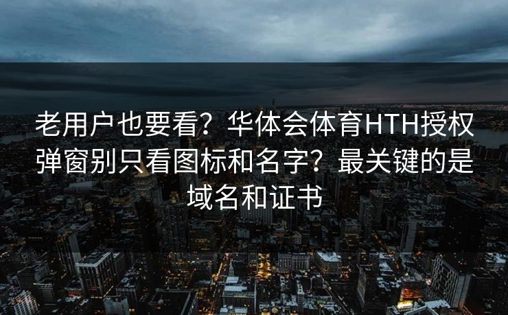 详细阅读:老用户也要看?华体会体育HTH授权弹窗别只看图标和名字?最关键的是域名和证书 老用户也要看?华体会体育HTH授权弹窗别只看图标和名字?最关键的是域名和证书