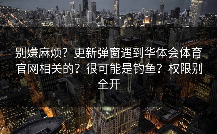 详细阅读:别嫌麻烦?更新弹窗遇到华体会体育官网相关的?很可能是钓鱼?权限别全开 别嫌麻烦?更新弹窗遇到华体会体育官网相关的?很可能是钓鱼?权限别全开