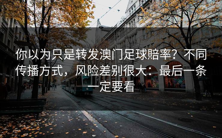 详细阅读:你以为只是转发澳门足球賠率?不同传播方式,风险差别很大:最后一条一定要看 你以为只是转发澳门足球賠率?不同传播方式,风险差别很大:最后一条一定要看